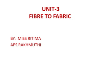 UNIT-3
FIBRE TO FABRIC
BY: MISS RITIMA
APS RAKHMUTHI
 