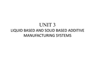 UNIT 3
LIQUID BASED AND SOLID BASED ADDITIVE
MANUFACTURING SYSTEMS
 