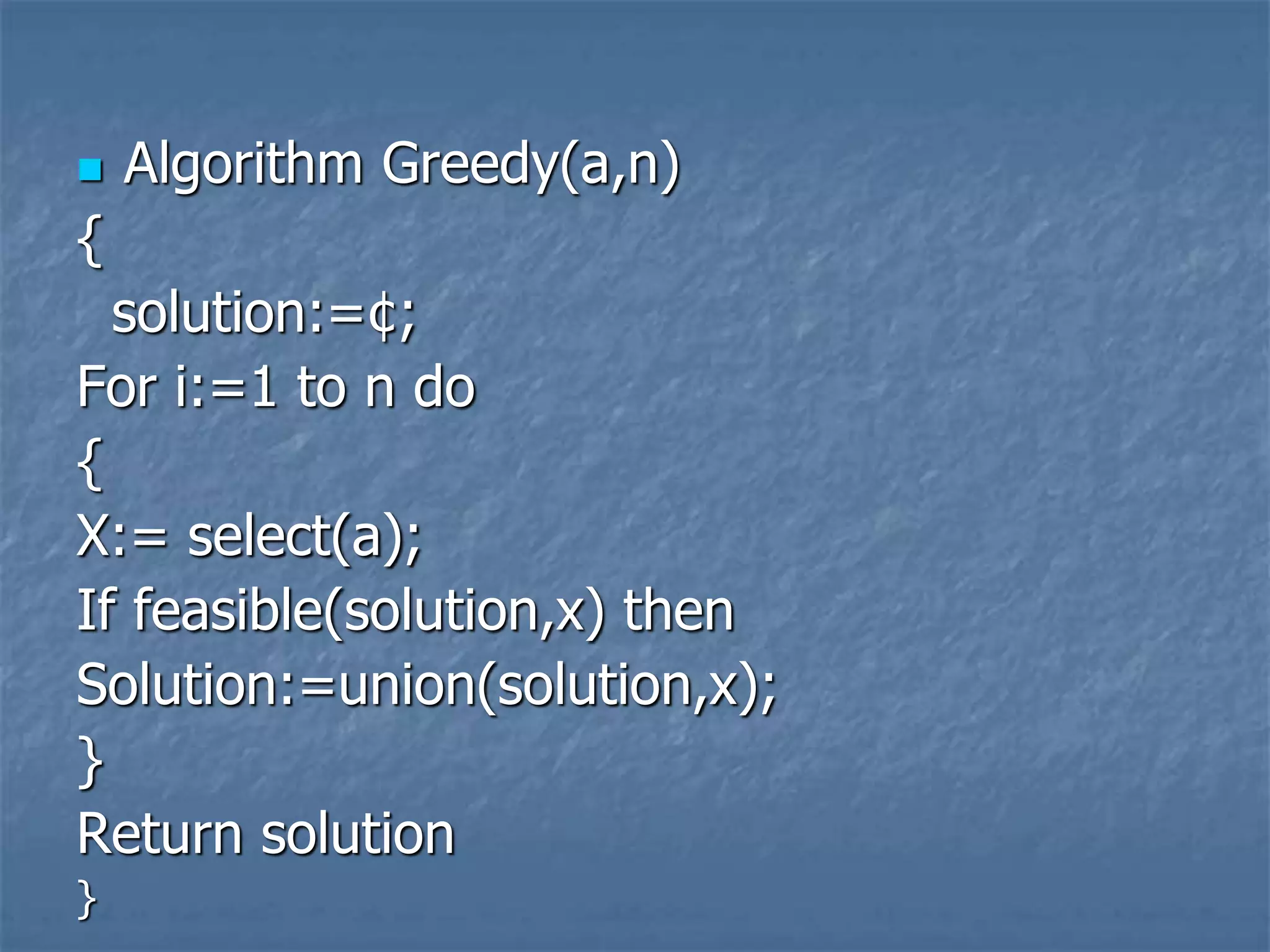  Algorithm Greedy(a,n)
{
solution:=¢;
For i:=1 to n do
{
X:= select(a);
If feasible(solution,x) then
Solution:=union(solution,x);
}
Return solution
}
 