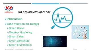 IOT DESIGN METHODOLOGY
Introduction
Case study on IoT Design
Smart Home
Weather Monitoring
Smart Cities
Smart agriculture
Smart Environment
6/1/2021
DR. VIKRAM NEERUGATTI, PROFESSOR & HEAD, DEPT. OF CSE, ASIT, GUDURU. 1
 