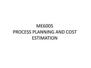 ME6005
PROCESS PLANNING AND COST
ESTIMATION
 