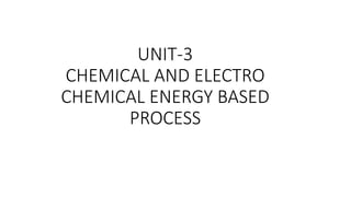 UNIT-3
CHEMICAL AND ELECTRO
CHEMICAL ENERGY BASED
PROCESS
 