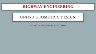 UNIT- 3 GEOMETRIC DESIGN
HIGHWAY ENGINEERING
FACULTY NAME : - Mr. R N RANGANATH
 