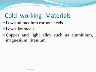 Cold working- Materials
 Low and medium carbon steels
 Low alloy steels
 Copper and light alloy such as aluminium,
magnesium, titanium.
YoucaN
 