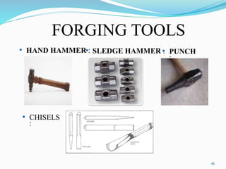 FORGING TOOLS
46
• HAND HAMMER :
• SLEDGE HAMMER :
• PUNCH
:
• CHISELS
:
 
