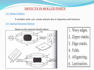 DEFECTS IN ROLLED PARTS
1.0 Surface Defects
It includes scale, rust, cracks and pits due to impurities and inclusion
2.0 Internal Structural Defects
Strain on the material should adjust.
 
