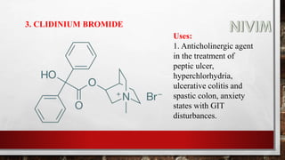 3. CLIDINIUM BROMIDE
Uses:
1. Anticholinergic agent
in the treatment of
peptic ulcer,
hyperchlorhydria,
ulcerative colitis and
spastic colon, anxiety
states with GIT
disturbances.
 