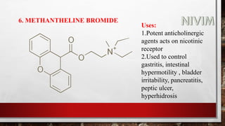 6. METHANTHELINE BROMIDE
Uses:
1.Potent anticholinergic
agents acts on nicotinic
receptor
2.Used to control
gastritis, intestinal
hypermotility , bladder
irritability, pancreatitis,
peptic ulcer,
hyperhidrosis
 