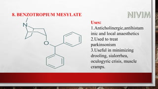 8. BENZOTROPIUM MESYLATE
Uses:
1.Anticholinergic,antihistam
inic and local anaesthetics
2.Used to treat
parkinsonism
3.Useful in minimizing
drooling, sialorrhea,
oculogyric crisis, muscle
cramps.
 