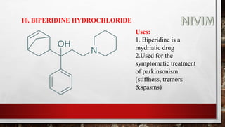 10. BIPERIDINE HYDROCHLORIDE
Uses:
1. Biperidine is a
mydriatic drug
2.Used for the
symptomatic treatment
of parkinsonism
(stiffness, tremors
&spasms)
 