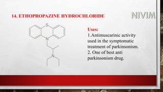 14. ETHOPROPAZINE HYDROCHLORIDE
Uses:
1.Antimuscarinic activity
used in the symptomatic
treatment of parkinsonism.
2. One of best anti
parkinsonism drug.
 