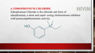 4. EDROPHONIUM CHLORIDE
Edrophonium Chloride is the chloride salt form of
edrophonium, a short and rapid​- acting cholinesterase inhibitor
with parasympathomimetic activity.
 