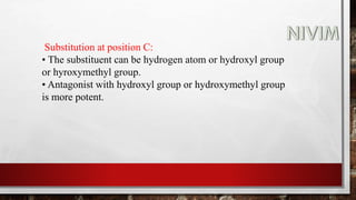 Substitution at position C:
• The substituent can be hydrogen atom or hydroxyl group
or hyroxymethyl group.
• Antagonist with hydroxyl group or hydroxymethyl group
is more potent.
 