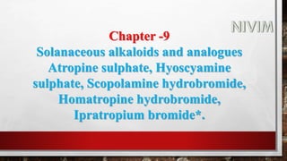 Chapter -9
Solanaceous alkaloids and analogues
Atropine sulphate, Hyoscyamine
sulphate, Scopolamine hydrobromide,
Homatropine hydrobromide,
Ipratropium bromide*.
 