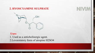 2. HYOSCYAMINE SULPHATE
Uses:
1. Used as a anticholinergic agent.
2.Levorotatory form of atropine H2SO4
 