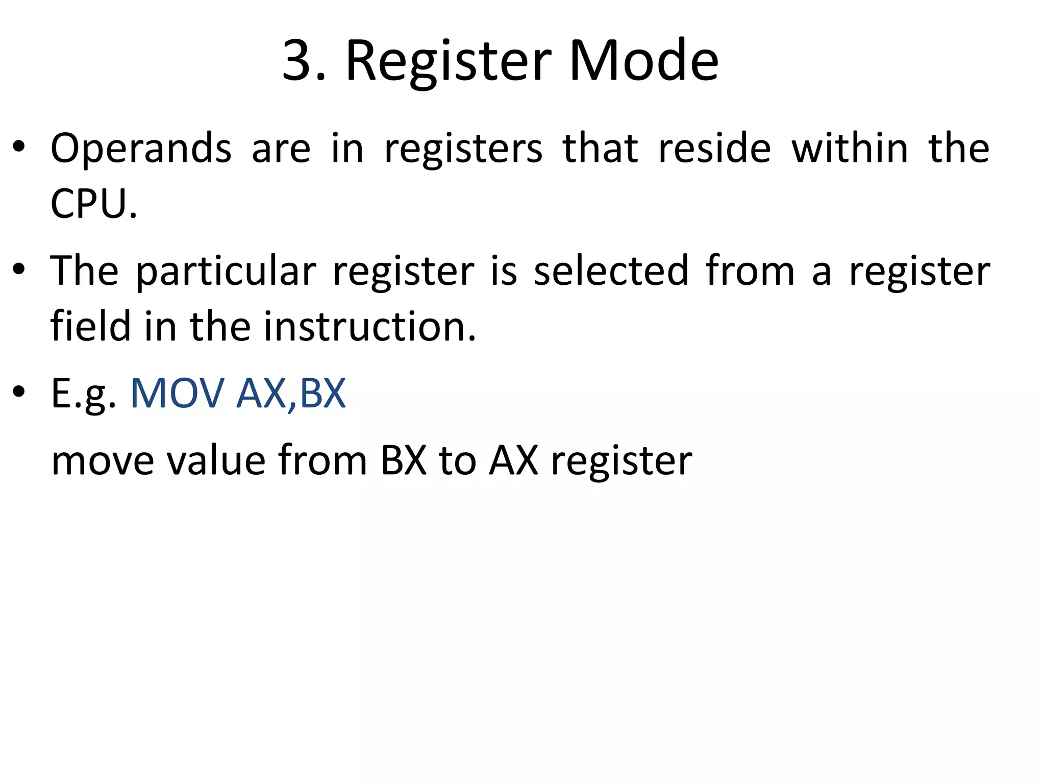 3. Register Mode
• Operands are in registers that reside within the
CPU.
• The particular register is selected from a register
field in the instruction.
• E.g. MOV AX,BX
move value from BX to AX register
 