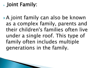  Joint Family:
 A joint family can also be known
as a complex family, parents and
their children's families often live
under a single roof. This type of
family often includes multiple
generations in the family.
 