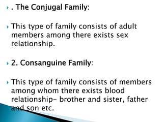  . The Conjugal Family:
 This type of family consists of adult
members among there exists sex
relationship.
 2. Consanguine Family:
 This type of family consists of members
among whom there exists blood
relationship- brother and sister, father
and son etc.
 