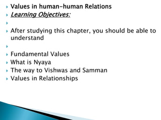  Values in human-human Relations
 Learning Objectives:

 After studying this chapter, you should be able to
understand

 Fundamental Values
 What is Nyaya
 The way to Vishwas and Samman
 Values in Relationships
 