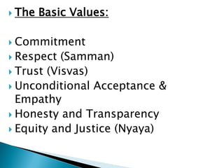  The Basic Values:
 Commitment
 Respect (Samman)
 Trust (Visvas)
 Unconditional Acceptance &
Empathy
 Honesty and Transparency
 Equity and Justice (Nyaya)
 
