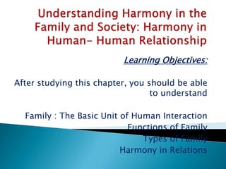 Learning Objectives:
After studying this chapter, you should be able
to understand
Family : The Basic Unit of Human Interaction
Functions of Family
Types of Family
Harmony in Relations
 