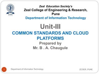 Unit-III
COMMON STANDARDS AND CLOUD
PLATFORMS
Prepared by
Mr. B . A. Chaugule
ZCOER ,PUNE
Department of Information Technology
1
Zeal Education Society’s
Zeal College of Engineering & Research,
Pune
Department of Information Technology
 