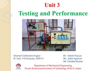 Testing and Performance
Unit 3
Internal Combustion Engine
B. Tech. VII Semester, 2020-21
Department of Mechanical Engineering
Swami Keshvanand Institute of Technology, M & G, Jaipur
Dr. Ashish Nayyar
Mr. Ankit Agarwal
Mr. Chandan Kumar
 