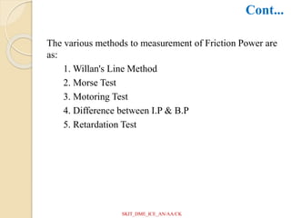 The various methods to measurement of Friction Power are
as:
1. Willan's Line Method
2. Morse Test
3. Motoring Test
4. Difference between I.P & B.P
5. Retardation Test
Cont...
SKIT_DME_ICE_AN/AA/CK
 