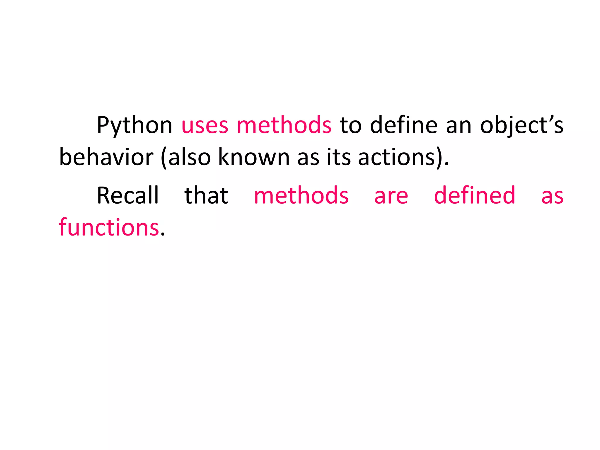 Python uses methods to define an object’s
behavior (also known as its actions).
Recall that methods are defined as
functions.
 