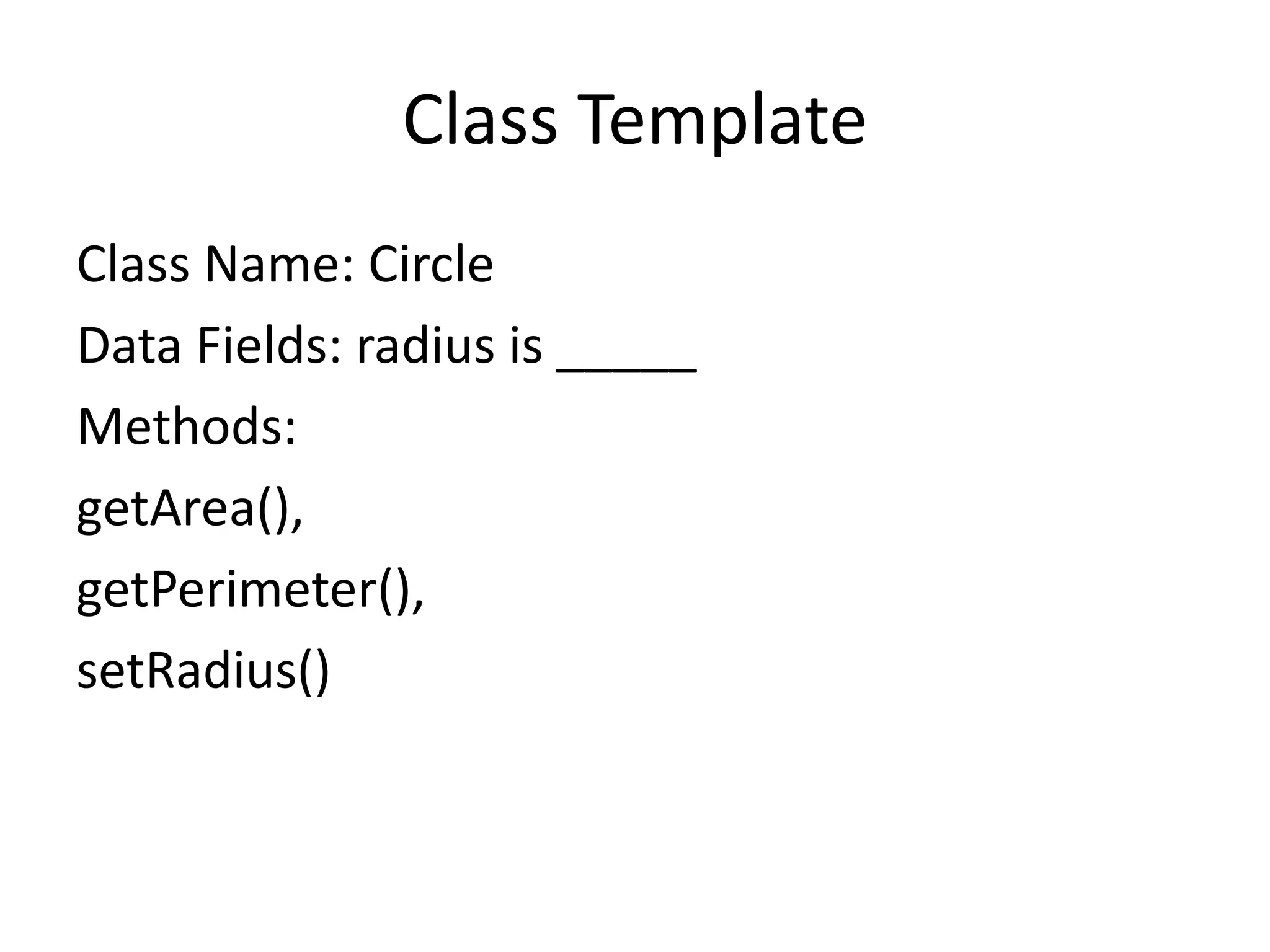 Class Template
Class Name: Circle
Data Fields: radius is _____
Methods:
getArea(),
getPerimeter(),
setRadius()
 