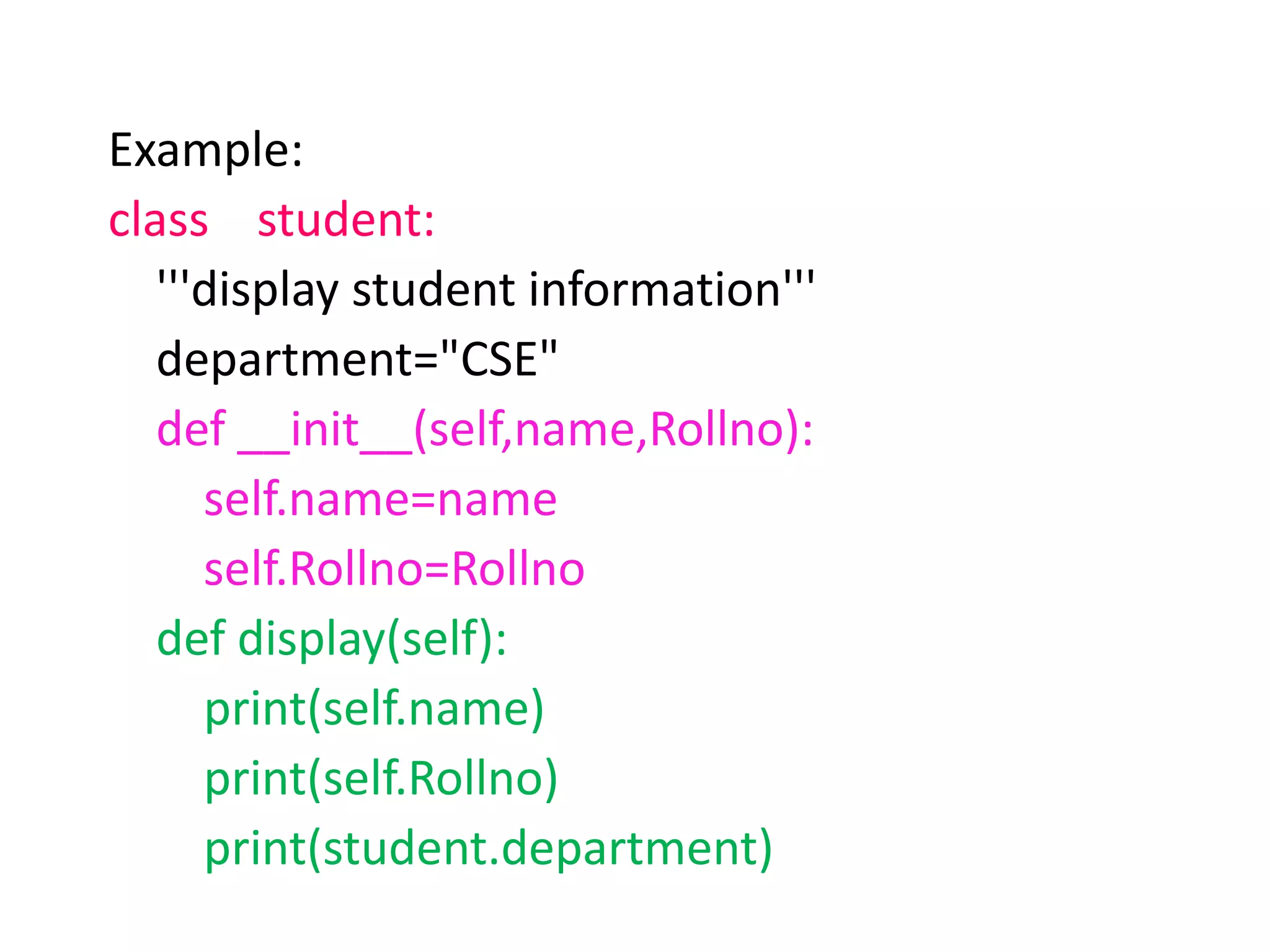Example:
class student:
'''display student information'''
department="CSE"
def __init__(self,name,Rollno):
self.name=name
self.Rollno=Rollno
def display(self):
print(self.name)
print(self.Rollno)
print(student.department)
 
