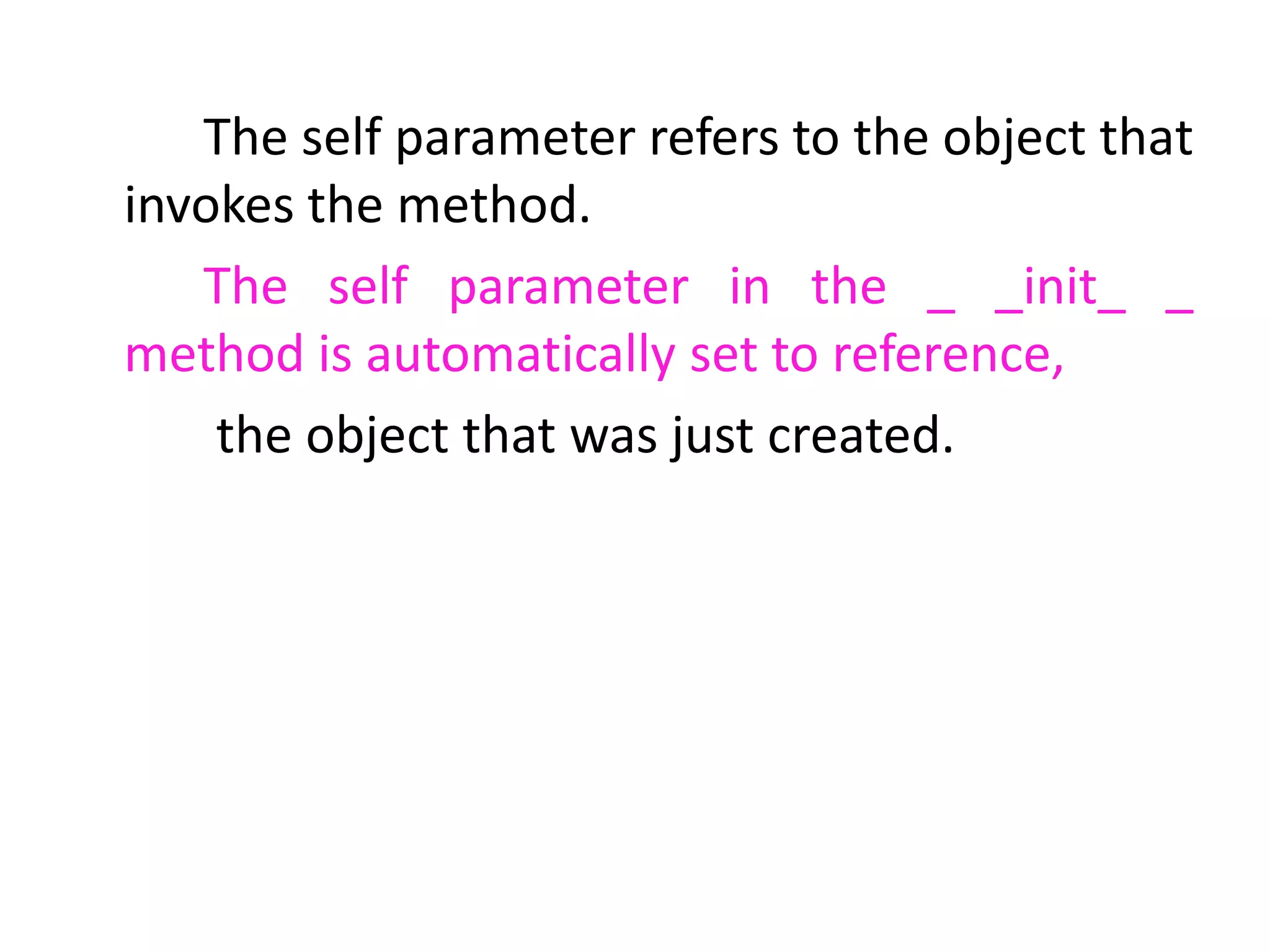 The self parameter refers to the object that
invokes the method.
The self parameter in the _ _init_ _
method is automatically set to reference,
the object that was just created.
 
