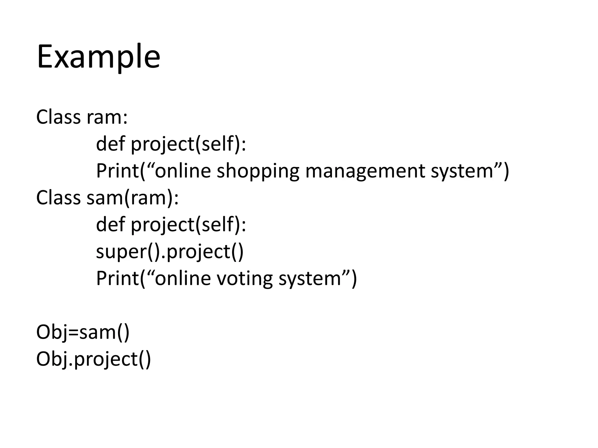 Example
Class ram:
def project(self):
Print(“online shopping management system”)
Class sam(ram):
def project(self):
super().project()
Print(“online voting system”)
Obj=sam()
Obj.project()
 