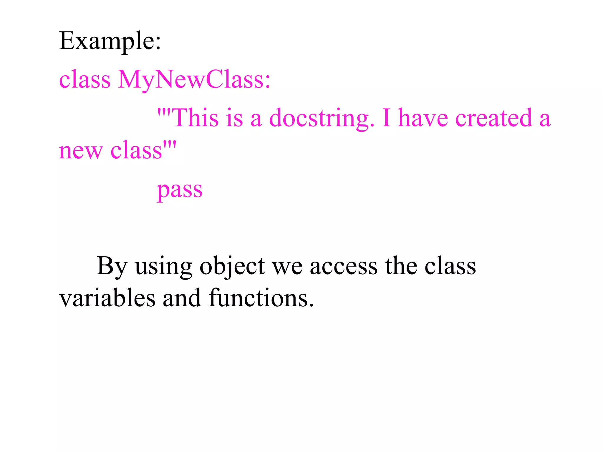 Example:
class MyNewClass:
'''This is a docstring. I have created a
new class'''
pass
By using object we access the class
variables and functions.
 