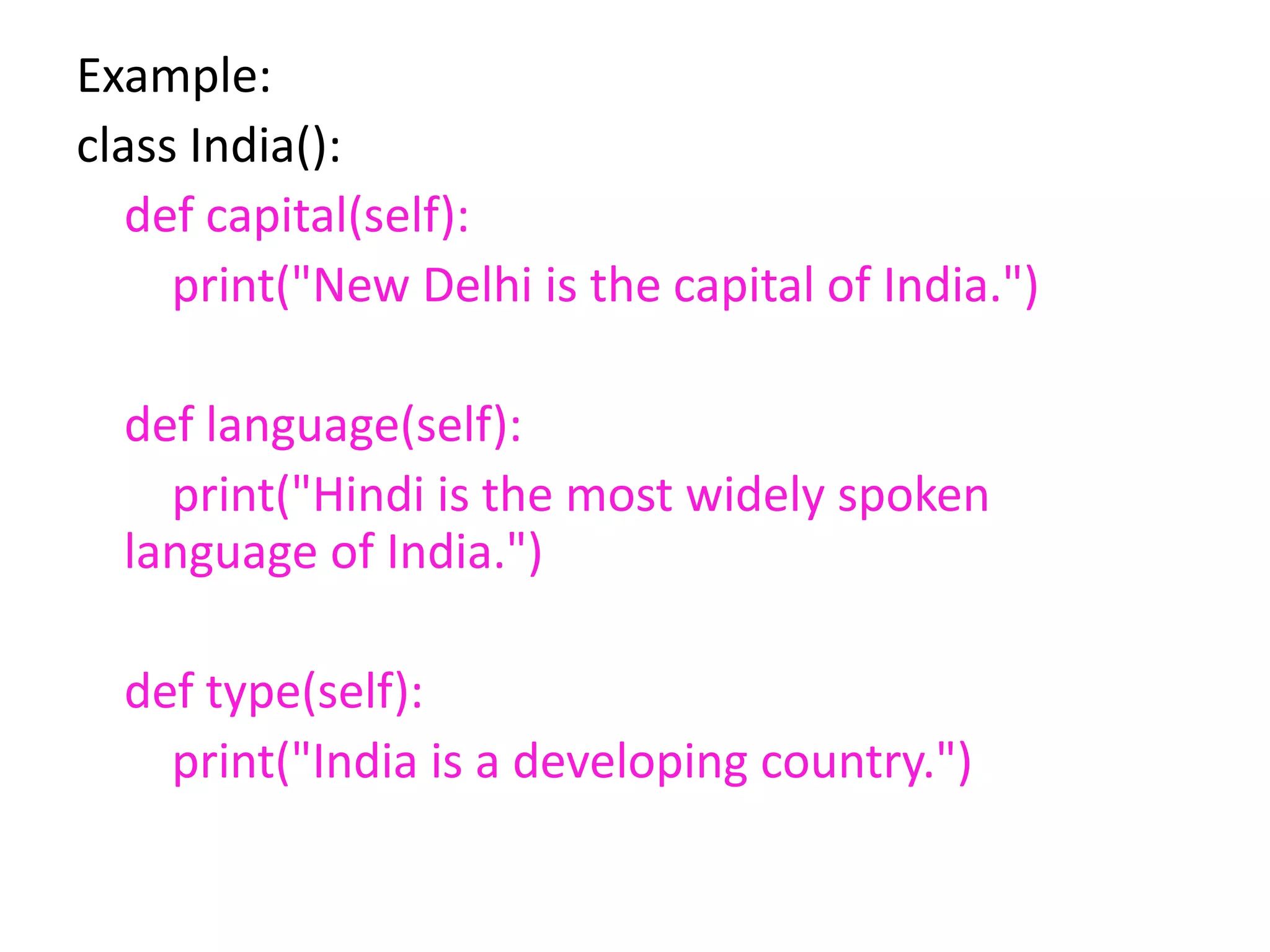 Example:
class India():
def capital(self):
print("New Delhi is the capital of India.")
def language(self):
print("Hindi is the most widely spoken
language of India.")
def type(self):
print("India is a developing country.")
 