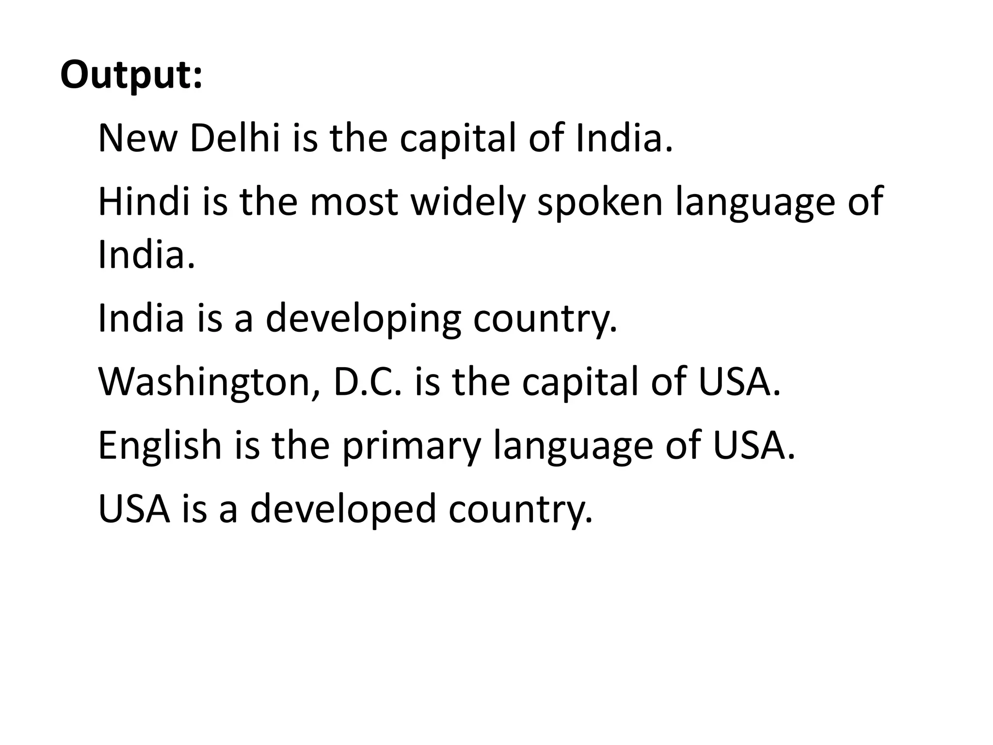 Output:
New Delhi is the capital of India.
Hindi is the most widely spoken language of
India.
India is a developing country.
Washington, D.C. is the capital of USA.
English is the primary language of USA.
USA is a developed country.
 