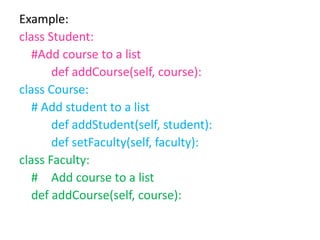 Example:
class Student:
#Add course to a list
def addCourse(self, course):
class Course:
# Add student to a list
def addStudent(self, student):
def setFaculty(self, faculty):
class Faculty:
# Add course to a list
def addCourse(self, course):
 
