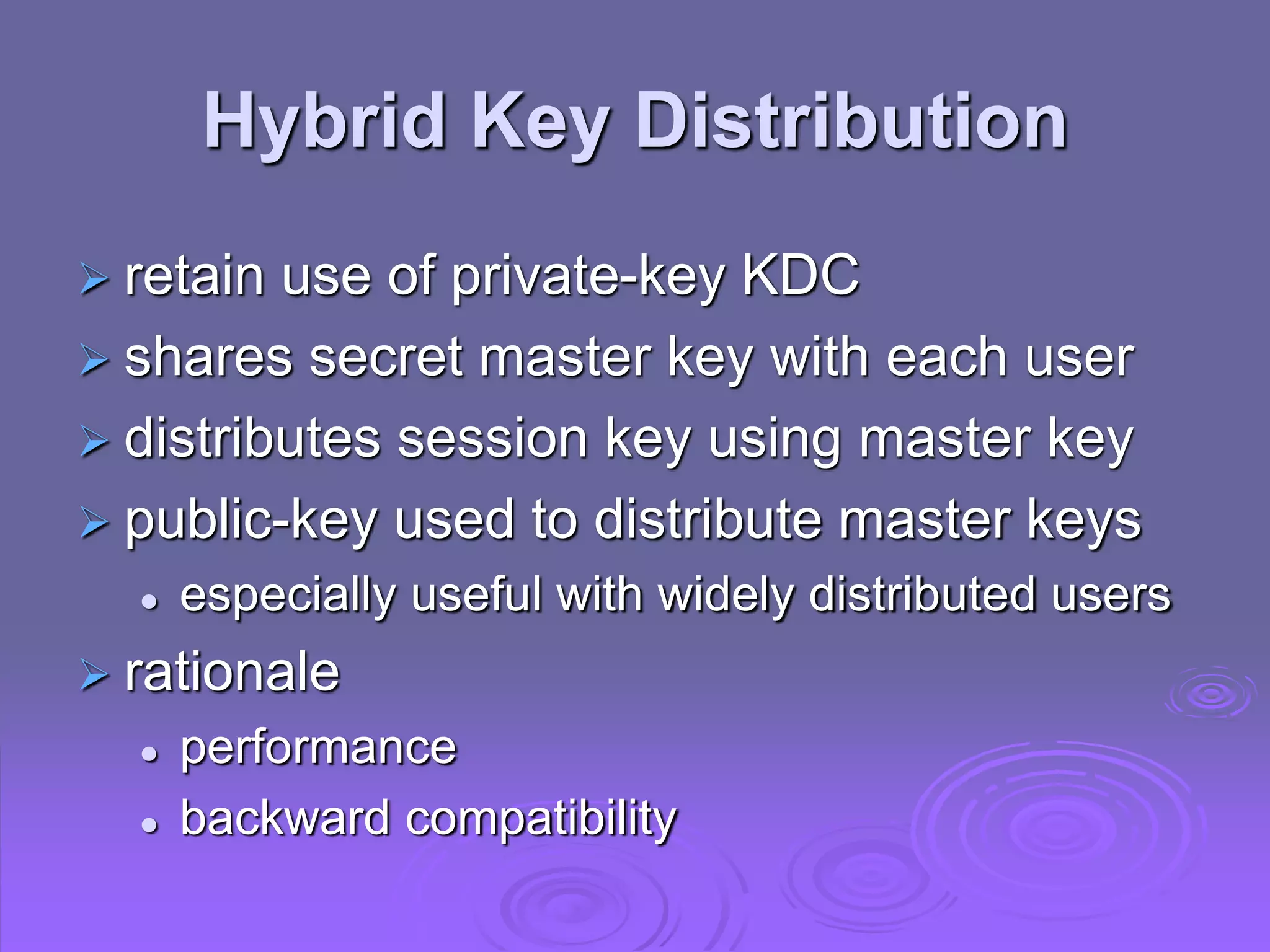 Hybrid Key Distribution
 retain use of private-key KDC
 shares secret master key with each user
 distributes session key using master key
 public-key used to distribute master keys
 especially useful with widely distributed users
 rationale
 performance
 backward compatibility
 