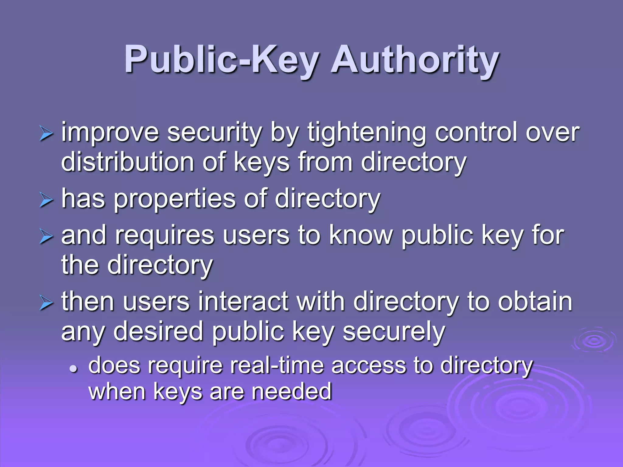 Public-Key Authority
 improve security by tightening control over
distribution of keys from directory
 has properties of directory
 and requires users to know public key for
the directory
 then users interact with directory to obtain
any desired public key securely
 does require real-time access to directory
when keys are needed
 