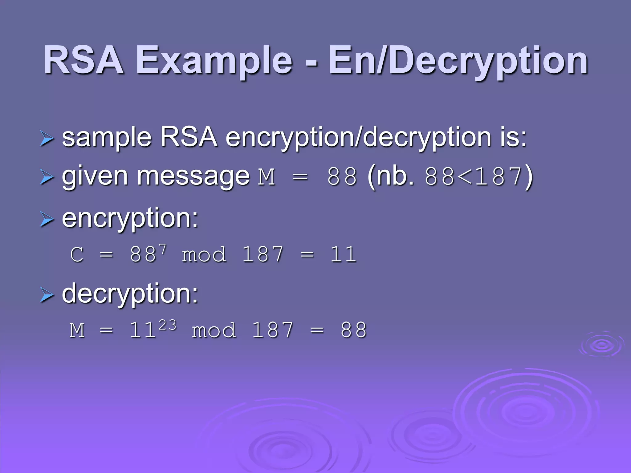 RSA Example - En/Decryption
 sample RSA encryption/decryption is:
 given message M = 88 (nb. 88<187)
 encryption:
C = 887 mod 187 = 11
 decryption:
M = 1123 mod 187 = 88
 