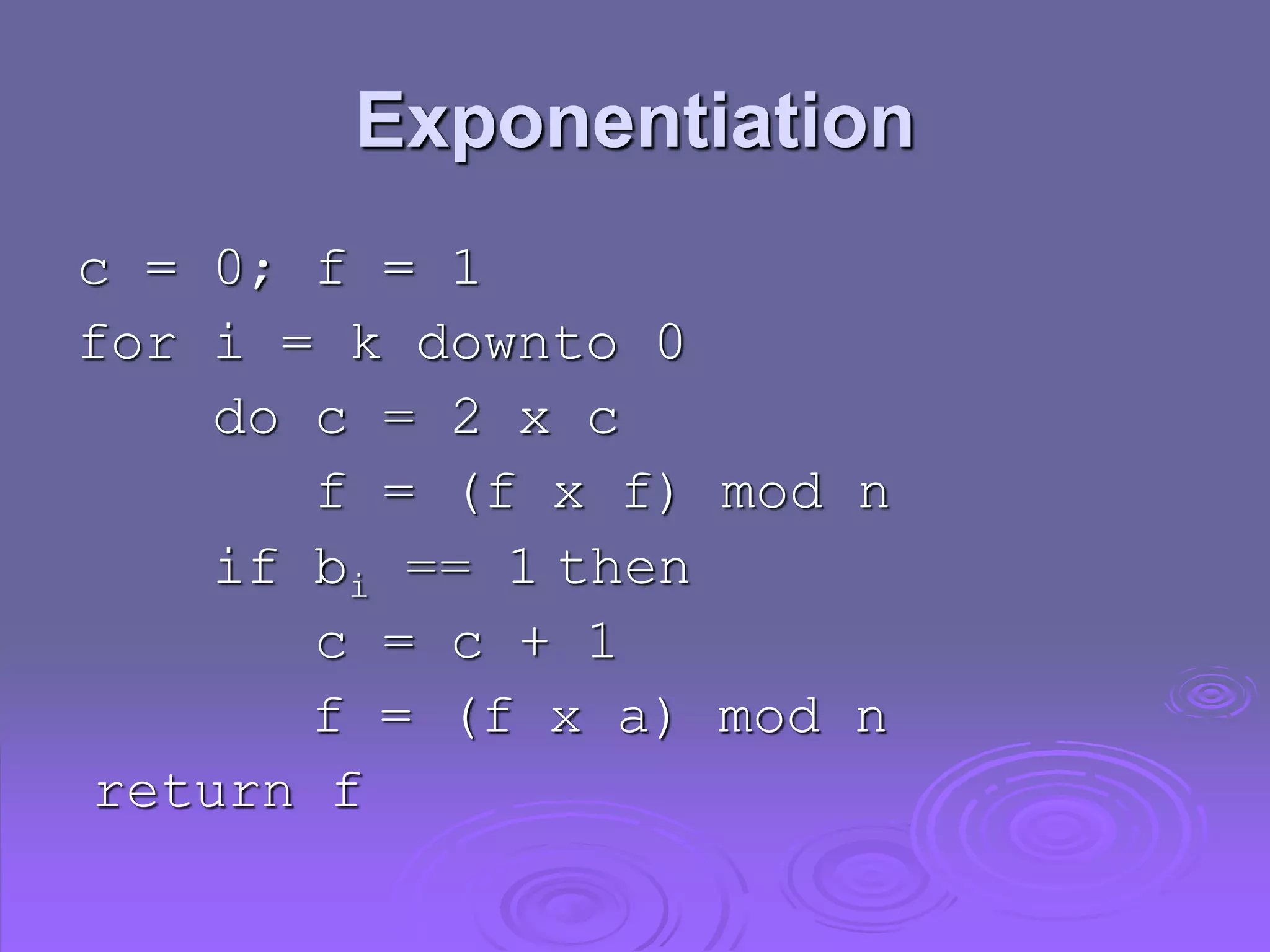 Exponentiation
c = 0; f = 1
for i = k downto 0
do c = 2 x c
f = (f x f) mod n
if bi == 1 then
c = c + 1
f = (f x a) mod n
return f
 