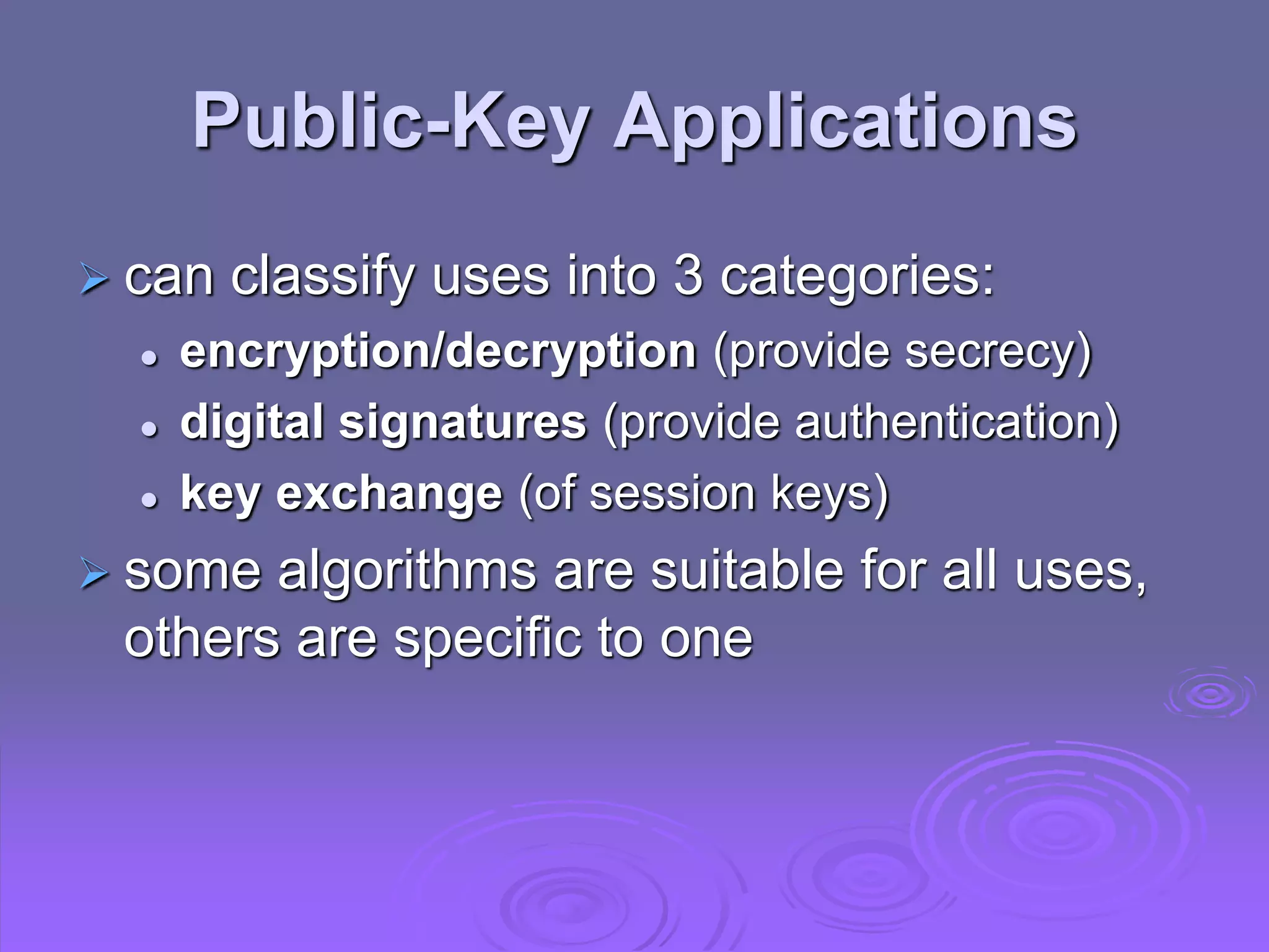 Public-Key Applications
 can classify uses into 3 categories:
 encryption/decryption (provide secrecy)
 digital signatures (provide authentication)
 key exchange (of session keys)
 some algorithms are suitable for all uses,
others are specific to one
 