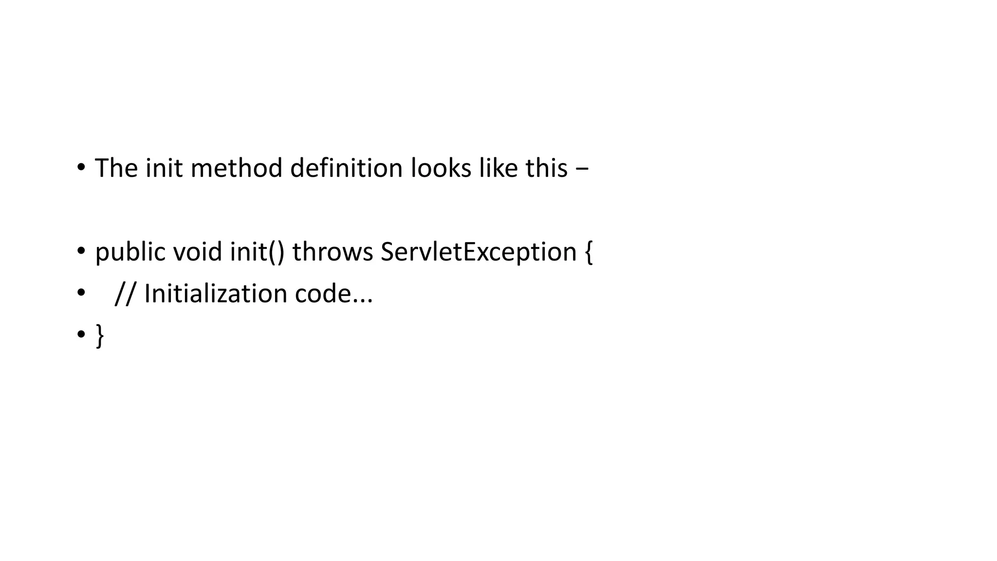 • The init method definition looks like this −
• public void init() throws ServletException {
• // Initialization code...
• }
 