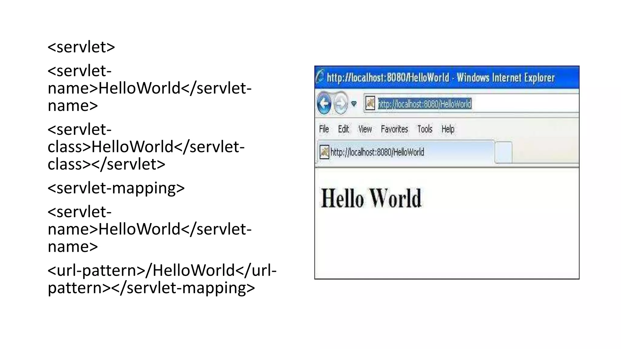 <servlet>
<servlet-
name>HelloWorld</servlet-
name>
<servlet-
class>HelloWorld</servlet-
class></servlet>
<servlet-mapping>
<servlet-
name>HelloWorld</servlet-
name>
<url-pattern>/HelloWorld</url-
pattern></servlet-mapping>
 