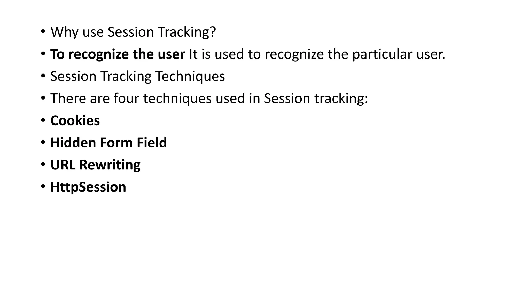 • Why use Session Tracking?
• To recognize the user It is used to recognize the particular user.
• Session Tracking Techniques
• There are four techniques used in Session tracking:
• Cookies
• Hidden Form Field
• URL Rewriting
• HttpSession
 