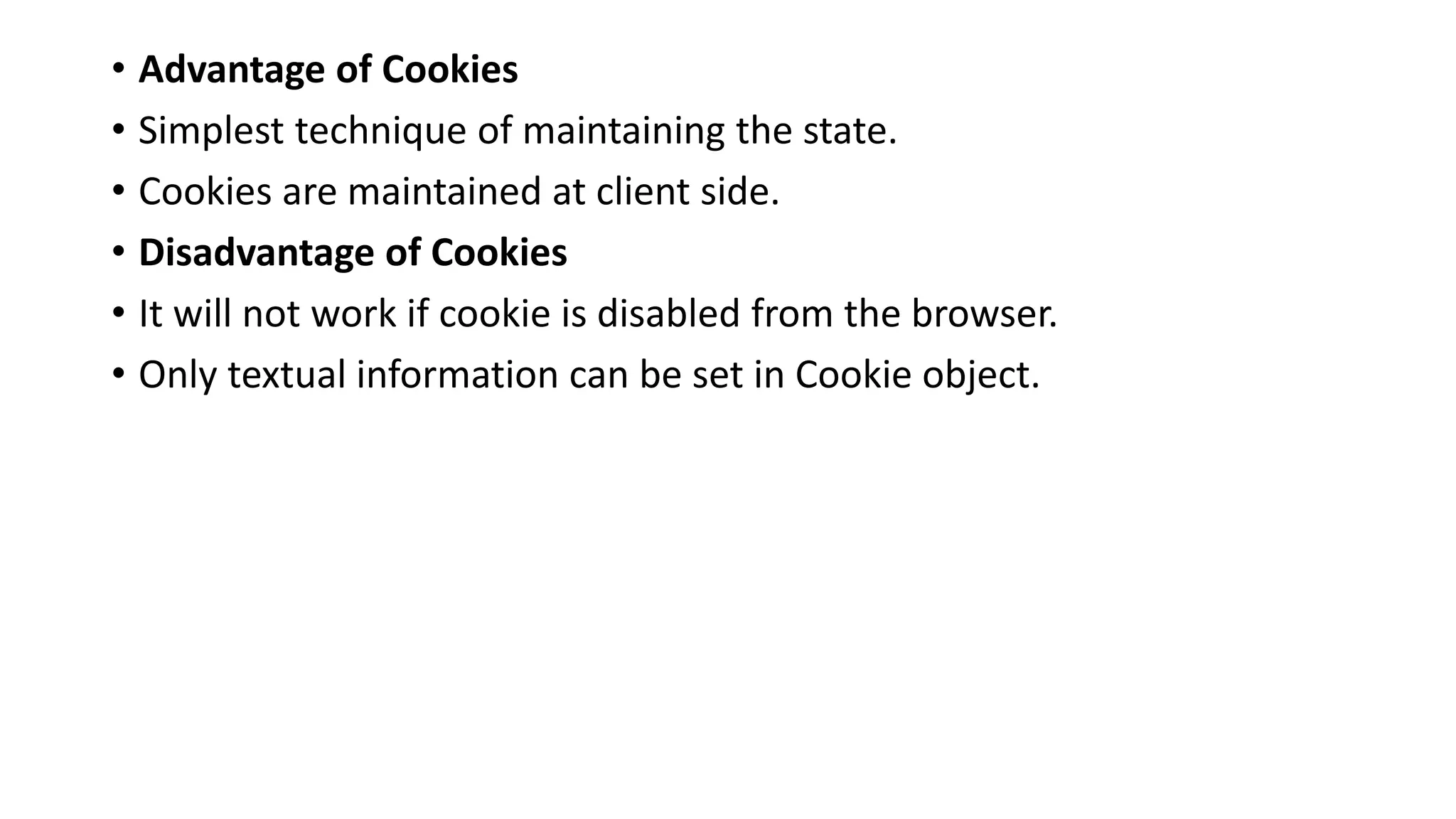 • Advantage of Cookies
• Simplest technique of maintaining the state.
• Cookies are maintained at client side.
• Disadvantage of Cookies
• It will not work if cookie is disabled from the browser.
• Only textual information can be set in Cookie object.
 