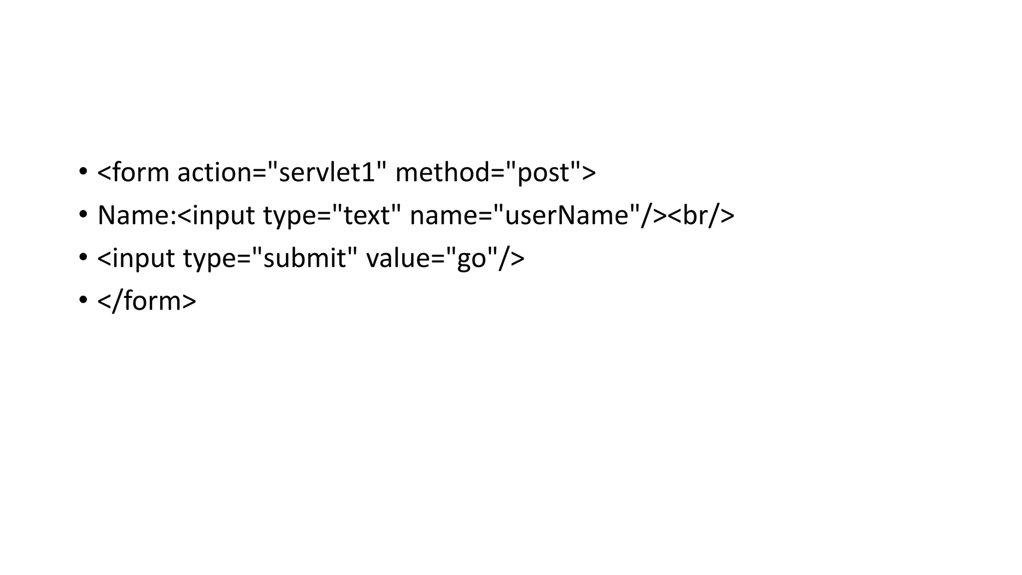• <form action="servlet1" method="post">
• Name:<input type="text" name="userName"/><br/>
• <input type="submit" value="go"/>
• </form>
 