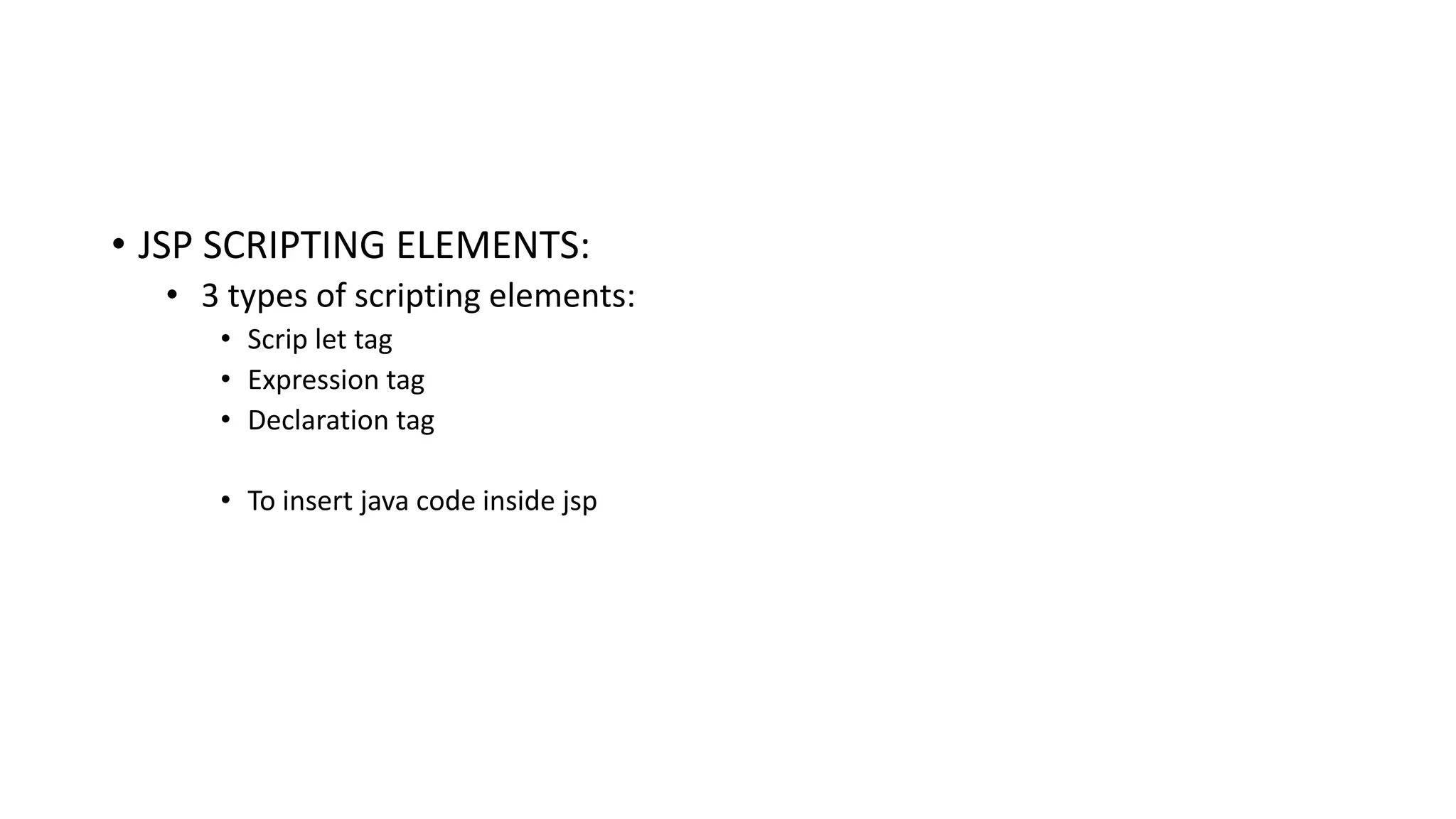 • JSP SCRIPTING ELEMENTS:
• 3 types of scripting elements:
• Scrip let tag
• Expression tag
• Declaration tag
• To insert java code inside jsp
 