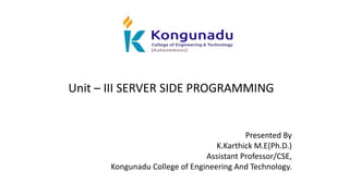 Unit – III SERVER SIDE PROGRAMMING
Presented By
K.Karthick M.E(Ph.D.)
Assistant Professor/CSE,
Kongunadu College of Engineering And Technology.
 