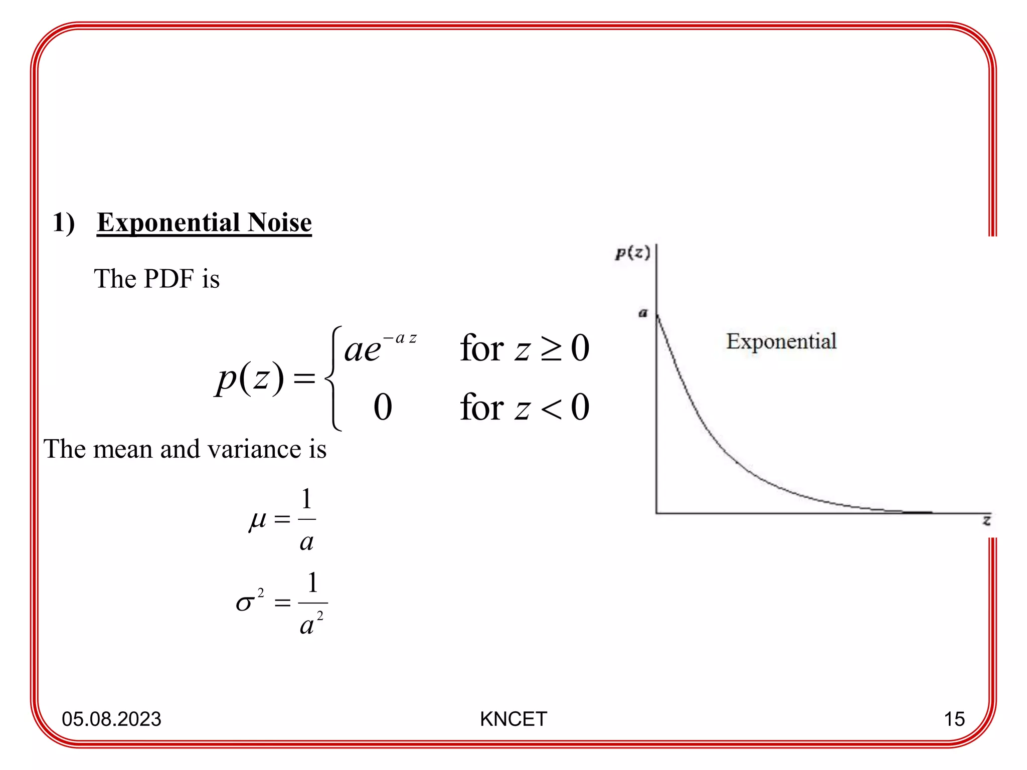 05.08.2023 KNCET 15
1) Exponential Noise
The PDF is
The mean and variance is







0
for
0
0
for
)
(
z
z
ae
z
p
z
a
a
1


2
2 1
a


 